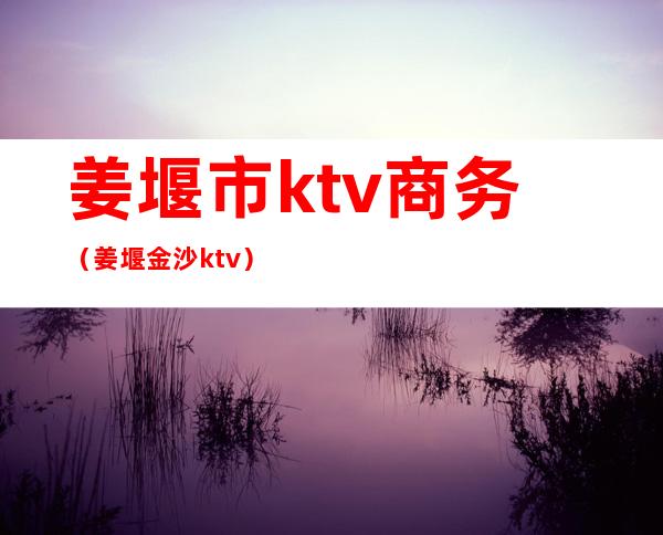 姜堰市ktv商务（姜堰金沙ktv）