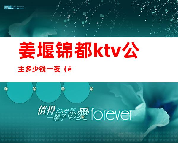 姜堰锦都ktv公主多少钱一夜（都江堰ktv哪家公主）