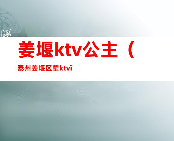 姜堰ktv公主（泰州姜堰区荤ktv）