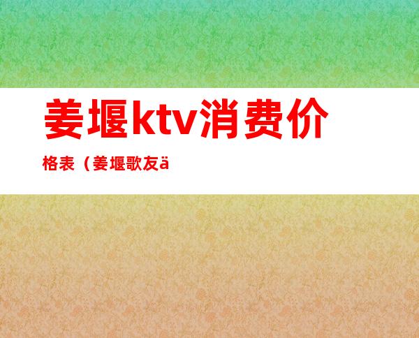 姜堰ktv消费价格表（姜堰歌友会KTV）