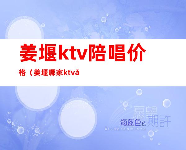 姜堰ktv陪唱价格（姜堰哪家ktv妹子质量好）