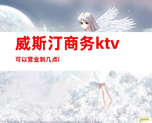 威斯汀商务ktv可以营业到几点（威斯汀星空ktv）