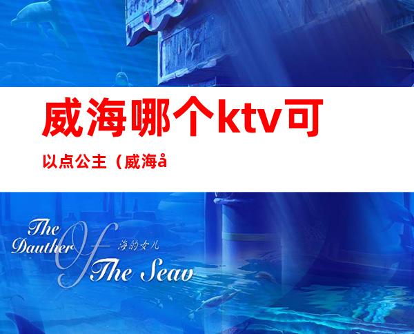 威海哪个ktv可以点公主（威海带公主ktv）