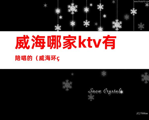 威海哪家ktv有陪唱的（威海环翠区ktv那个有陪酒的）