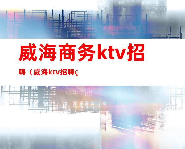 威海商务ktv招聘（威海ktv招聘男服务员）