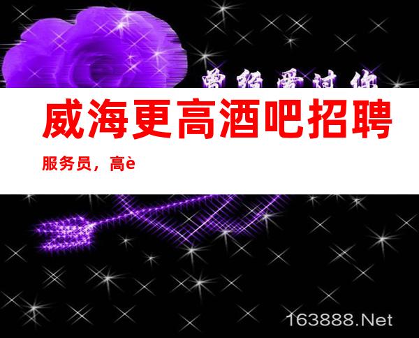 威海更高酒吧招聘服务员，高薪一千/净高1米60以上