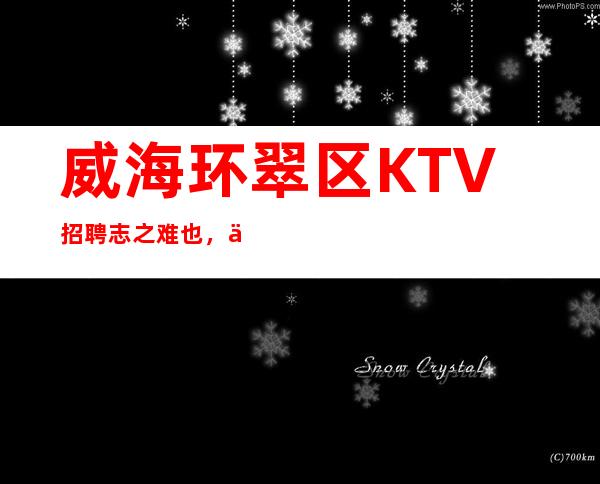 威海环翠区KTV招聘=志之难也，不在胜人，在自胜