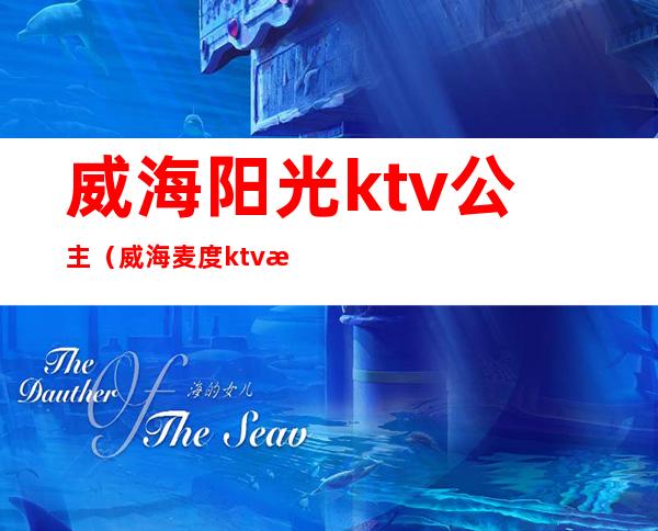 威海阳光ktv公主（威海麦度ktv有公主吗）