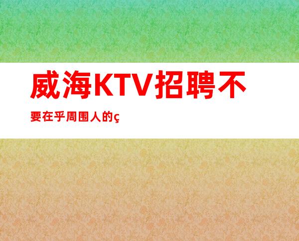 威海KTV招聘=不要在乎周围人的看法