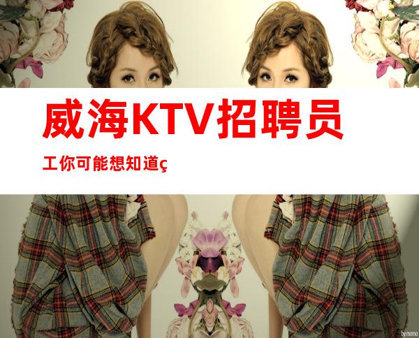 威海KTV招聘员工你可能想知道的事项