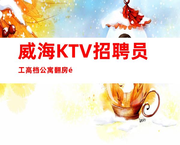 威海KTV招聘员工高档公寓翻房高收入高的收银员女孩