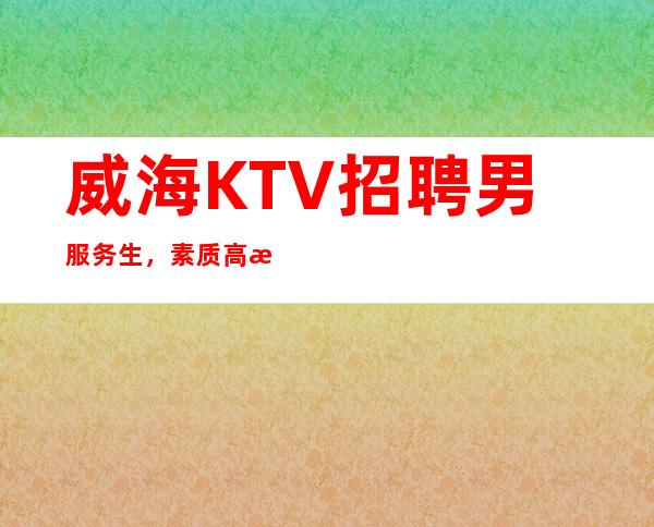 威海KTV招聘男服务生，素质高有责任心