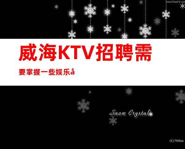 威海KTV招聘需要掌握一些娱乐小游