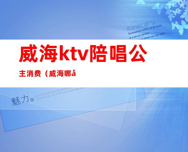 威海ktv陪唱公主消费（威海哪家ktv有陪唱公主）