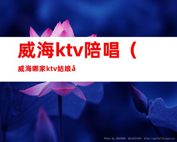 威海ktv陪唱（威海哪家ktv姑娘好）