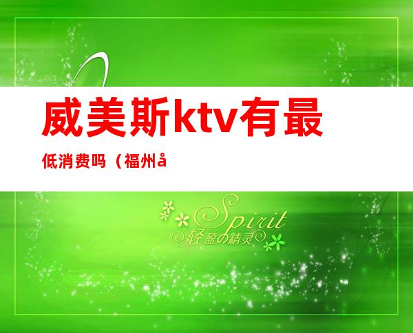 威美斯ktv有最低消费吗（福州威美斯ktv消费）