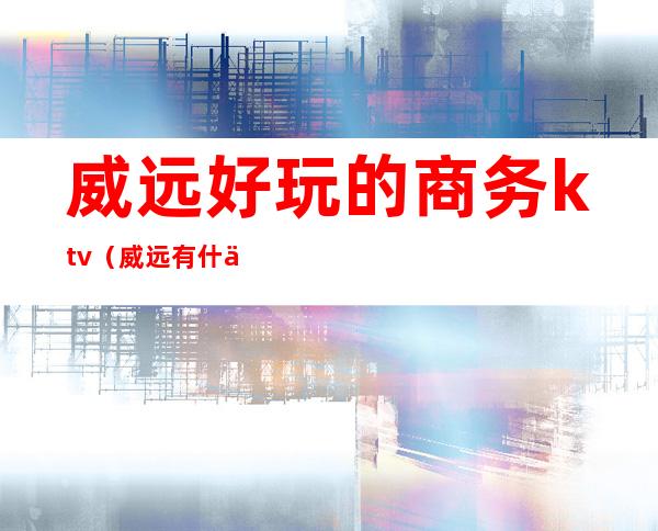 威远好玩的商务ktv（威远有什么玩的地方吗）