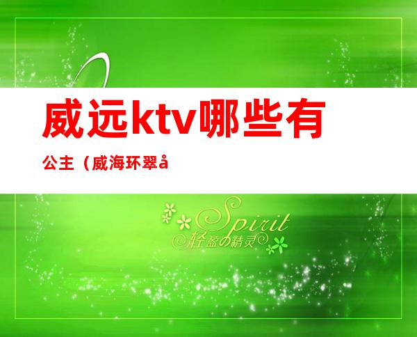 威远ktv哪些有公主（威海环翠区有公主的KTV）