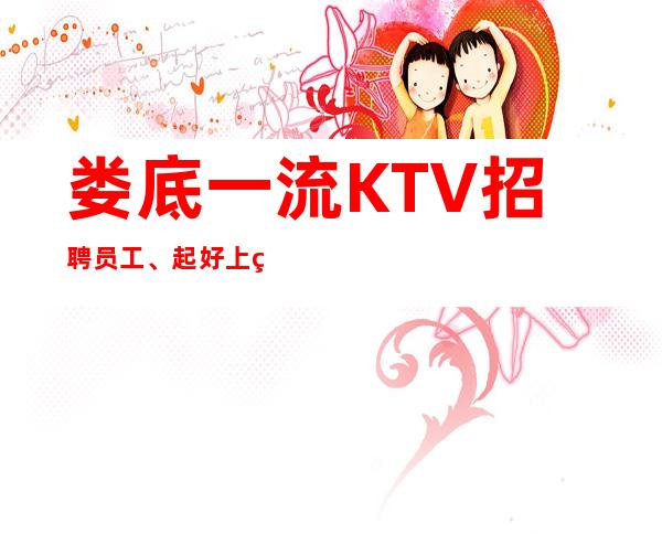 娄底一流KTV招聘员工、起好上班没有竞争报销路费