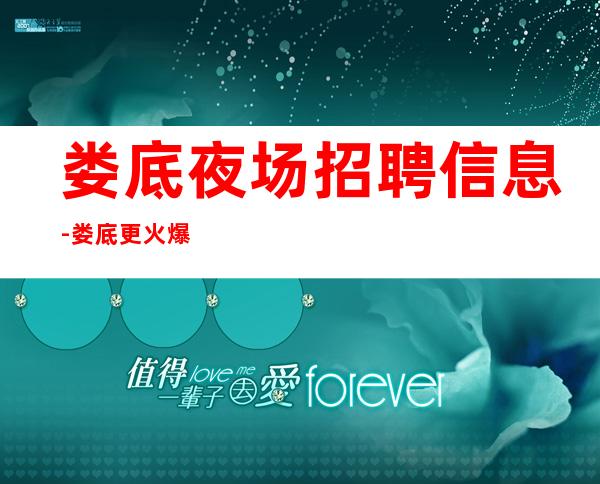 娄底夜场招聘信息-娄底更火爆商务夜场招聘员工信息