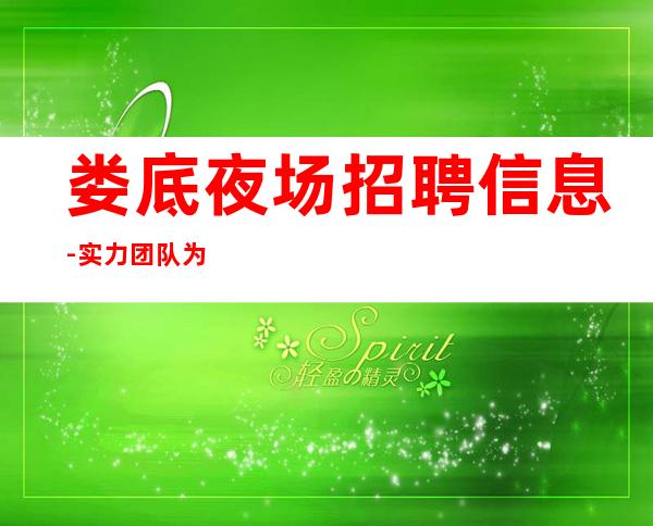 娄底夜场招聘信息-实力团队为你赚保驾护航