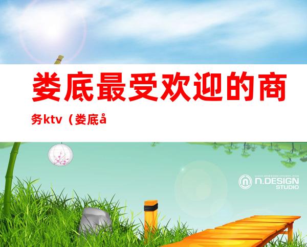 娄底最受欢迎的商务ktv（娄底吃饭档次高点的地方）