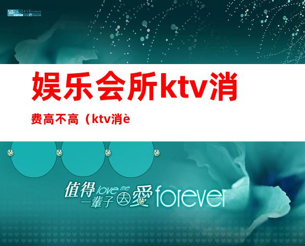 娱乐会所ktv消费高不高（ktv消费太高）