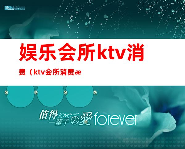 娱乐会所ktv消费（ktv会所消费水平）