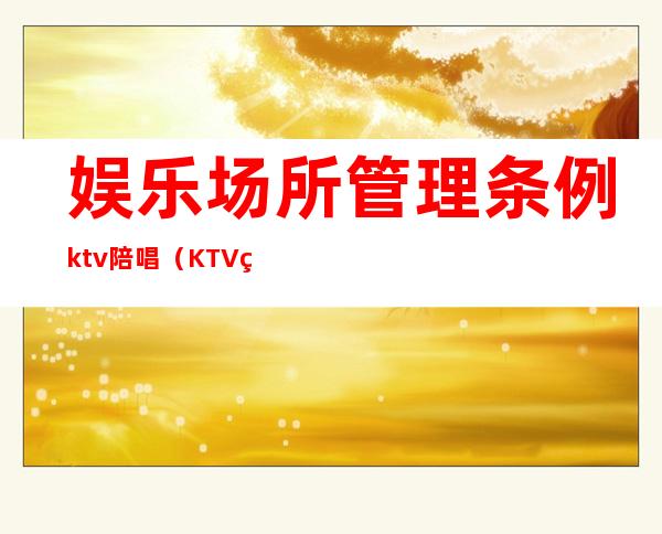 娱乐场所管理条例ktv陪唱（KTV管理办法）