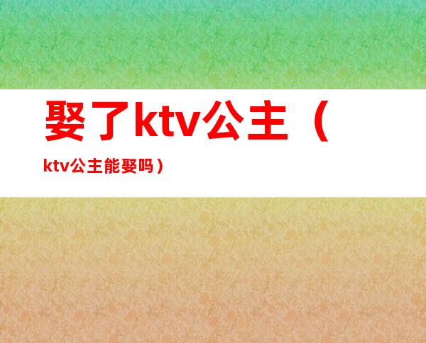 娶了ktv公主（ktv公主能娶吗）