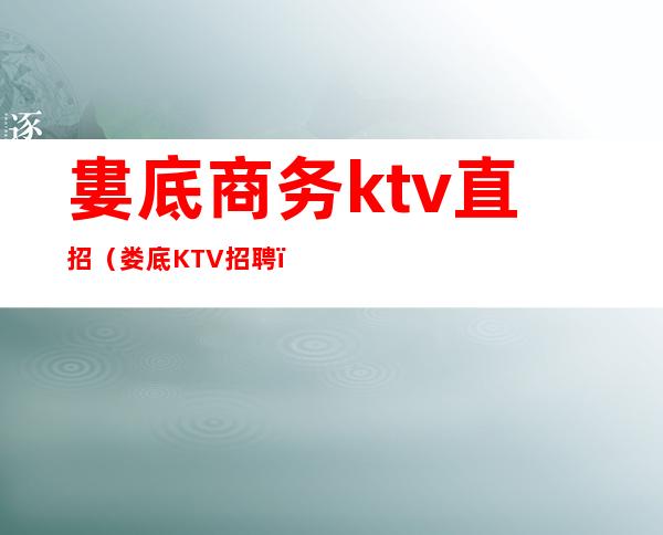 婁底商务ktv直招（娄底KTV招聘）