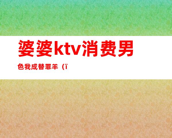 婆婆ktv消费男色我成替罪羊（）