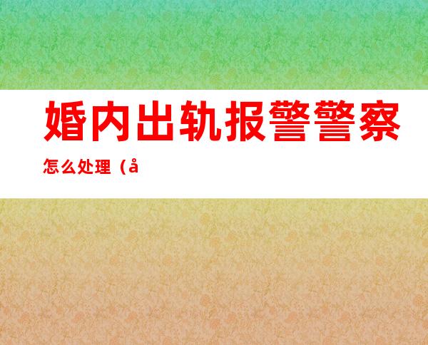 婚内出轨报警警察怎么处理（婚内出轨报警警察怎么处理打电话月居不是出轨）