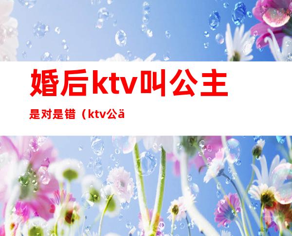 婚后ktv叫公主是对是错（ktv公主什么意思）