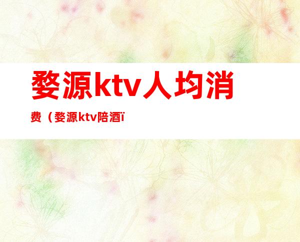 婺源ktv人均消费（婺源ktv陪酒）