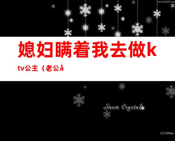 媳妇瞒着我去做ktv公主（老公去ktv找公主）