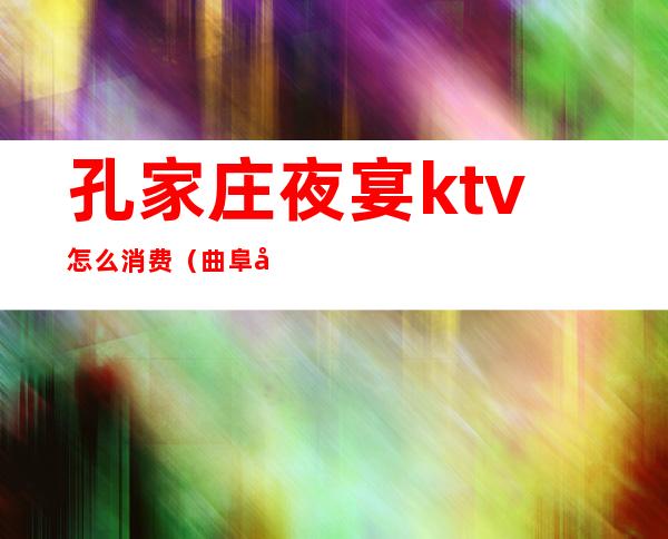 孔家庄夜宴ktv怎么消费（曲阜夜宴ktv地址）