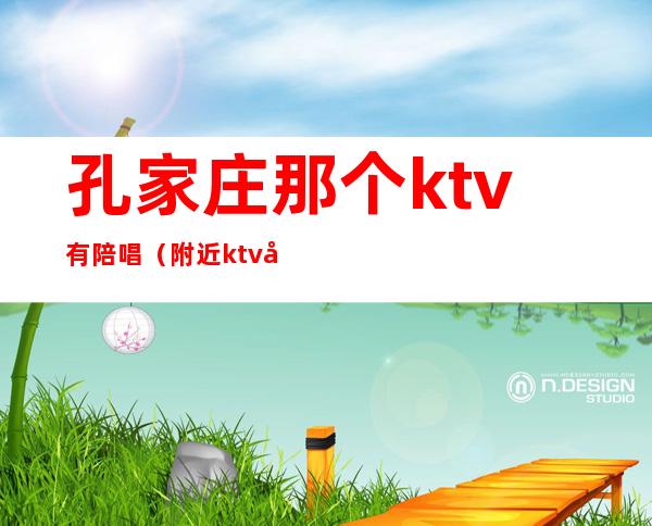 孔家庄那个ktv有陪唱（附近ktv哪家有陪唱的）