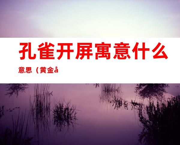 孔雀开屏寓意什么意思（黄金孔雀开屏寓意什么意思）