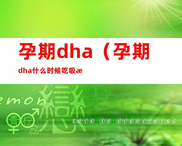 孕期dha（孕期dha什么时候吃吸收效果最好）