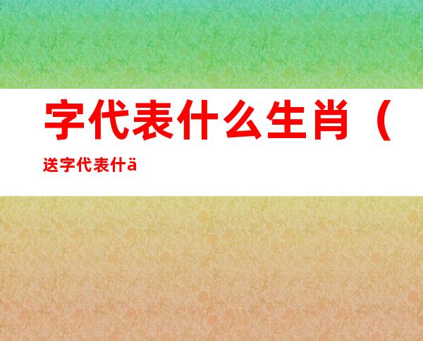 字代表什么生肖（送字代表什么生肖）