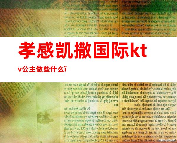 孝感凯撒国际ktv公主做些什么（孝昌凯撒国际ktv电话）