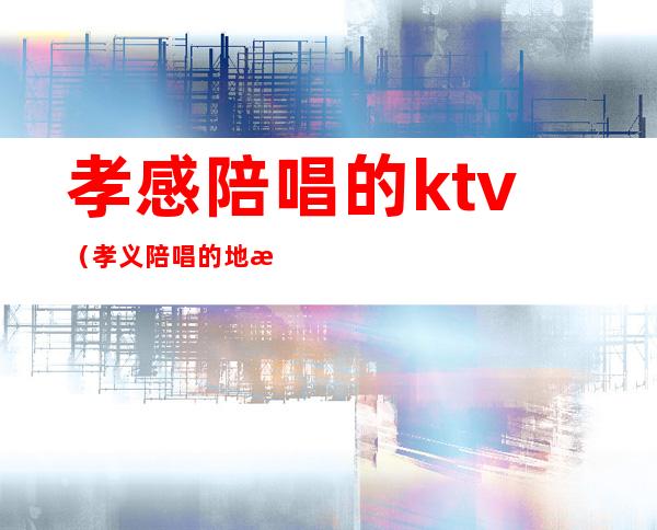 孝感陪唱的ktv（孝义陪唱的地方）