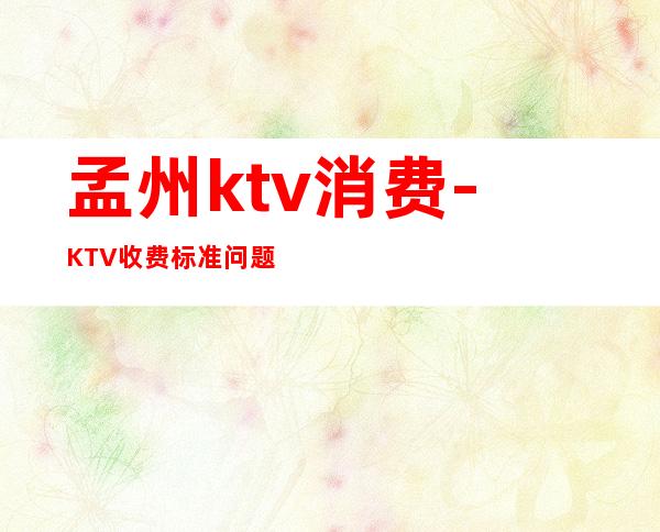 孟州ktv消费-KTV收费标准问题