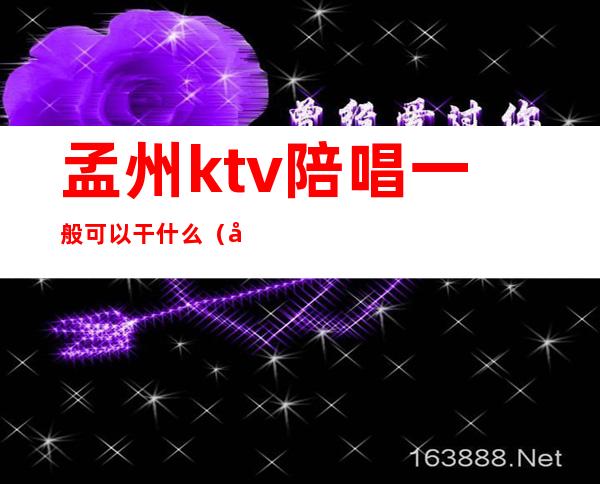 孟州ktv陪唱一般可以干什么（孟州麦嘎ktv陪唱多少钱）