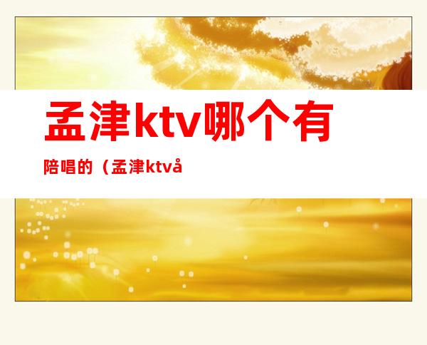 孟津ktv哪个有陪唱的（孟津ktv哪个有陪唱的）