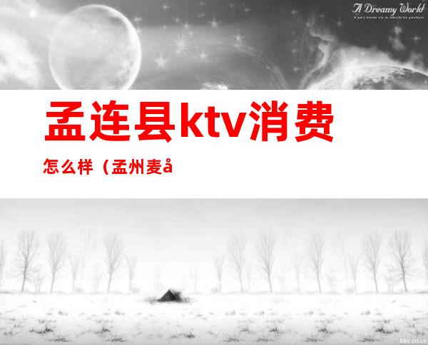 孟连县ktv消费怎么样（孟州麦嘎ktv价目表）