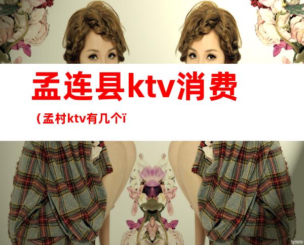 孟连县ktv消费（孟村ktv有几个）