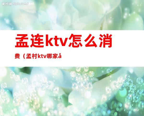 孟连ktv怎么消费（孟村ktv哪家好）