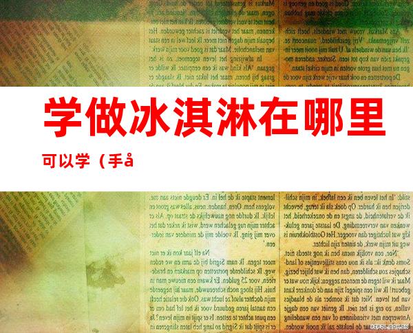 学做冰淇淋在哪里可以学（手工冰淇淋在哪里学）